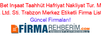 Izo+Bet+Inşaat+Taahhüt+Hafriyat+Nakliyat+Tur.+Müh.+Hiz.+Ltd.+Sti.+Trabzon+Merkez+Etiketli+Firma+Listesi Güncel+Firmaları!