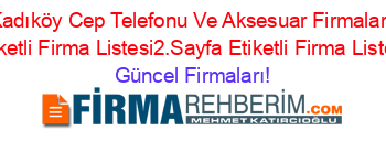 Kadıköy+Cep+Telefonu+Ve+Aksesuar+Firmaları+Etiketli+Firma+Listesi2.Sayfa+Etiketli+Firma+Listesi Güncel+Firmaları!