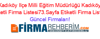 Kadıköy+Ilçe+Milli+Eğitim+Müdürlüğü+Kadıköy+Etiketli+Firma+Listesi73.Sayfa+Etiketli+Firma+Listesi Güncel+Firmaları!
