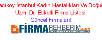Kadıköy+İstanbul+Kadın+Hastalıkları+Ve+Doğum+Uzm.+Dr.+Etiketli+Firma+Listesi Güncel+Firmaları!
