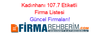 Kadınhanı+107.7+Etiketli+Firma+Listesi Güncel+Firmaları!