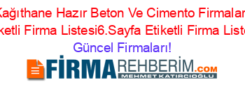 Kağıthane+Hazır+Beton+Ve+Cimento+Firmaları+Etiketli+Firma+Listesi6.Sayfa+Etiketli+Firma+Listesi Güncel+Firmaları!