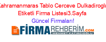 Kahramanmaras+Tablo+Cerceve+Dulkadiroglu+Etiketli+Firma+Listesi3.Sayfa Güncel+Firmaları!