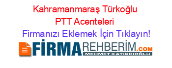 Kahramanmaraş+Türkoğlu+PTT+Acenteleri Firmanızı+Eklemek+İçin+Tıklayın!
