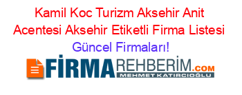 Kamil+Koc+Turizm+Aksehir+Anit+Acentesi+Aksehir+Etiketli+Firma+Listesi Güncel+Firmaları!