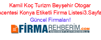 Kamil+Koç+Turizm+Beyşehir+Otogar+Acentesi+Konya+Etiketli+Firma+Listesi3.Sayfa Güncel+Firmaları!