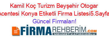 Kamil+Koç+Turizm+Beyşehir+Otogar+Acentesi+Konya+Etiketli+Firma+Listesi5.Sayfa Güncel+Firmaları!