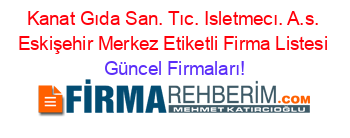 Kanat+Gıda+San.+Tıc.+Isletmecı.+A.s.+Eskişehir+Merkez+Etiketli+Firma+Listesi Güncel+Firmaları!