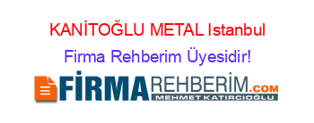 KANİTOĞLU+METAL+Istanbul Firma+Rehberim+Üyesidir!