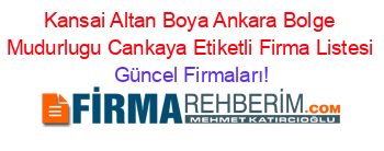 Kansai+Altan+Boya+Ankara+Bolge+Mudurlugu+Cankaya+Etiketli+Firma+Listesi Güncel+Firmaları!