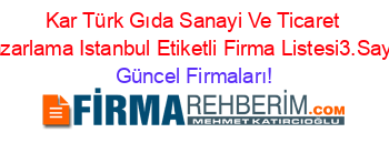 Kar+Türk+Gıda+Sanayi+Ve+Ticaret+Pazarlama+Istanbul+Etiketli+Firma+Listesi3.Sayfa Güncel+Firmaları!