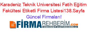 Karadeniz+Teknik+Universitesi+Fatih+Eğitim+Fakültesi+Etiketli+Firma+Listesi138.Sayfa Güncel+Firmaları!