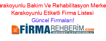 Karakoyunlu+Bakim+Ve+Rehabilitasyon+Merkezi+Karakoyunlu+Etiketli+Firma+Listesi Güncel+Firmaları!