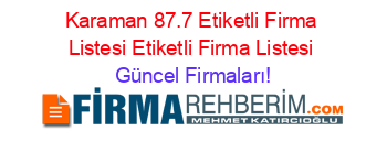 Karaman+87.7+Etiketli+Firma+Listesi+Etiketli+Firma+Listesi Güncel+Firmaları!