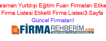 Karaman+Yurtdışı+Eğitim+Fuarı+Firmaları+Etiketli+Firma+Listesi+Etiketli+Firma+Listesi3.Sayfa Güncel+Firmaları!