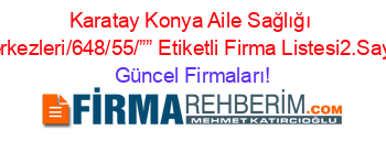 Karatay+Konya+Aile+Sağlığı+Merkezleri/648/55/””+Etiketli+Firma+Listesi2.Sayfa Güncel+Firmaları!
