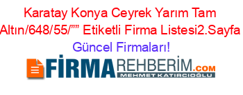 Karatay+Konya+Ceyrek+Yarım+Tam+Altın/648/55/””+Etiketli+Firma+Listesi2.Sayfa Güncel+Firmaları!