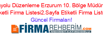 Karayolu+Düzenleme+Erzurum+10.+Bölge+Müdürlüğü+Etiketli+Firma+Listesi2.Sayfa+Etiketli+Firma+Listesi Güncel+Firmaları!