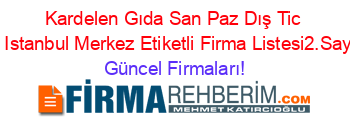 Kardelen+Gıda+San+Paz+Dış+Tic+Aş+Istanbul+Merkez+Etiketli+Firma+Listesi2.Sayfa Güncel+Firmaları!