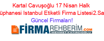 Kartal+Cavuşoğlu+17+Nisan+Halk+Kütüphanesi+Istanbul+Etiketli+Firma+Listesi2.Sayfa Güncel+Firmaları!