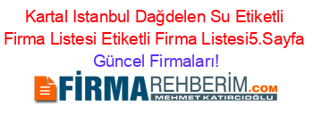 Kartal+Istanbul+Dağdelen+Su+Etiketli+Firma+Listesi+Etiketli+Firma+Listesi5.Sayfa Güncel+Firmaları!