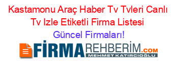 Kastamonu+Araç+Haber+Tv+Tvleri+Canlı+Tv+Izle+Etiketli+Firma+Listesi Güncel+Firmaları!