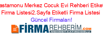 Kastamonu+Merkez+Cocuk+Evi+Rehberi+Etiketli+Firma+Listesi2.Sayfa+Etiketli+Firma+Listesi Güncel+Firmaları!