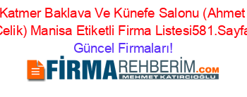 Katmer+Baklava+Ve+Künefe+Salonu+(Ahmet+Celik)+Manisa+Etiketli+Firma+Listesi581.Sayfa Güncel+Firmaları!