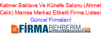 Katmer+Baklava+Ve+Künefe+Salonu+(Ahmet+Celik)+Manisa+Merkez+Etiketli+Firma+Listesi Güncel+Firmaları!