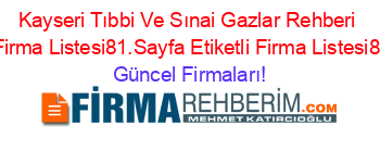 Kayseri+Tıbbi+Ve+Sınai+Gazlar+Rehberi+Etiketli+Firma+Listesi81.Sayfa+Etiketli+Firma+Listesi82.Sayfa Güncel+Firmaları!