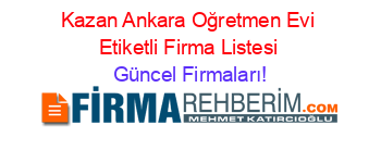 Kazan+Ankara+Oğretmen+Evi+Etiketli+Firma+Listesi Güncel+Firmaları!