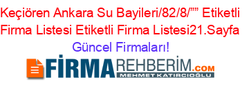 Keçiören+Ankara+Su+Bayileri/82/8/””+Etiketli+Firma+Listesi+Etiketli+Firma+Listesi21.Sayfa Güncel+Firmaları!