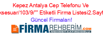 Kepez+Antalya+Cep+Telefonu+Ve+Aksesuar/103/9/””+Etiketli+Firma+Listesi2.Sayfa Güncel+Firmaları!