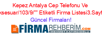 Kepez+Antalya+Cep+Telefonu+Ve+Aksesuar/103/9/””+Etiketli+Firma+Listesi3.Sayfa Güncel+Firmaları!