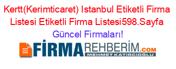 Kertt(Kerimticaret)+Istanbul+Etiketli+Firma+Listesi+Etiketli+Firma+Listesi598.Sayfa Güncel+Firmaları!