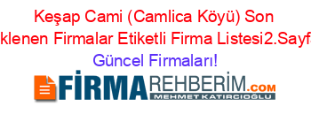 Keşap+Cami+(Camlica+Köyü)+Son+Eklenen+Firmalar+Etiketli+Firma+Listesi2.Sayfa Güncel+Firmaları!