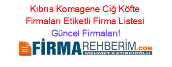 Kıbrıs+Komagene+Ciğ+Köfte+Firmaları+Etiketli+Firma+Listesi Güncel+Firmaları!