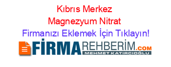 Kıbrıs+Merkez+Magnezyum+Nitrat Firmanızı+Eklemek+İçin+Tıklayın!