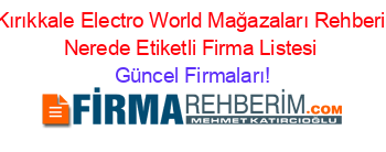 Kırıkkale+Electro+World+Mağazaları+Rehberi+Nerede+Etiketli+Firma+Listesi Güncel+Firmaları!