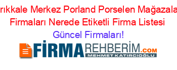 Kırıkkale+Merkez+Porland+Porselen+Mağazaları+Firmaları+Nerede+Etiketli+Firma+Listesi Güncel+Firmaları!