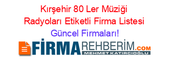Kırşehir+80+Ler+Müziği+Radyoları+Etiketli+Firma+Listesi Güncel+Firmaları!