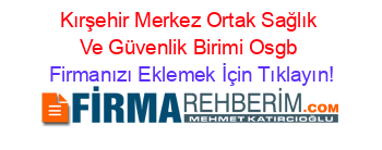 Kırşehir+Merkez+Ortak+Sağlık+Ve+Güvenlik+Birimi+Osgb Firmanızı+Eklemek+İçin+Tıklayın!