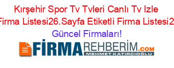 Kırşehir+Spor+Tv+Tvleri+Canlı+Tv+Izle+Etiketli+Firma+Listesi26.Sayfa+Etiketli+Firma+Listesi26.Sayfa Güncel+Firmaları!