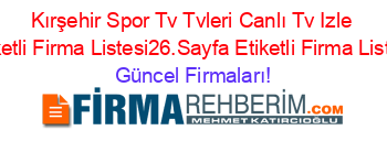 Kırşehir+Spor+Tv+Tvleri+Canlı+Tv+Izle+Etiketli+Firma+Listesi26.Sayfa+Etiketli+Firma+Listesi Güncel+Firmaları!