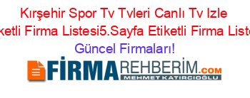 Kırşehir+Spor+Tv+Tvleri+Canlı+Tv+Izle+Etiketli+Firma+Listesi5.Sayfa+Etiketli+Firma+Listesi Güncel+Firmaları!