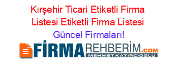 Kırşehir+Ticari+Etiketli+Firma+Listesi+Etiketli+Firma+Listesi Güncel+Firmaları!