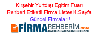 Kırşehir+Yurtdışı+Eğitim+Fuarı+Rehberi+Etiketli+Firma+Listesi4.Sayfa Güncel+Firmaları!