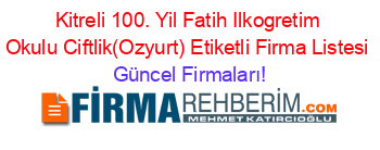 Kitreli+100.+Yil+Fatih+Ilkogretim+Okulu+Ciftlik(Ozyurt)+Etiketli+Firma+Listesi Güncel+Firmaları!
