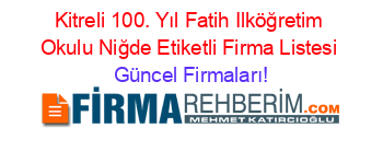 Kitreli+100.+Yıl+Fatih+Ilköğretim+Okulu+Niğde+Etiketli+Firma+Listesi Güncel+Firmaları!
