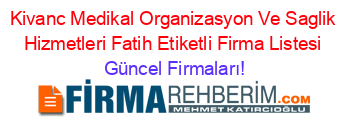 Kivanc+Medikal+Organizasyon+Ve+Saglik+Hizmetleri+Fatih+Etiketli+Firma+Listesi Güncel+Firmaları!